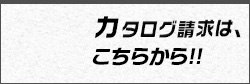 カタログ請求は下記よりどうぞ！