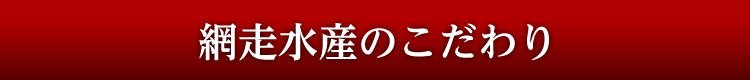 網走水産のこだわり