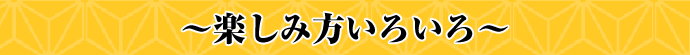 楽しみ方いろいろ